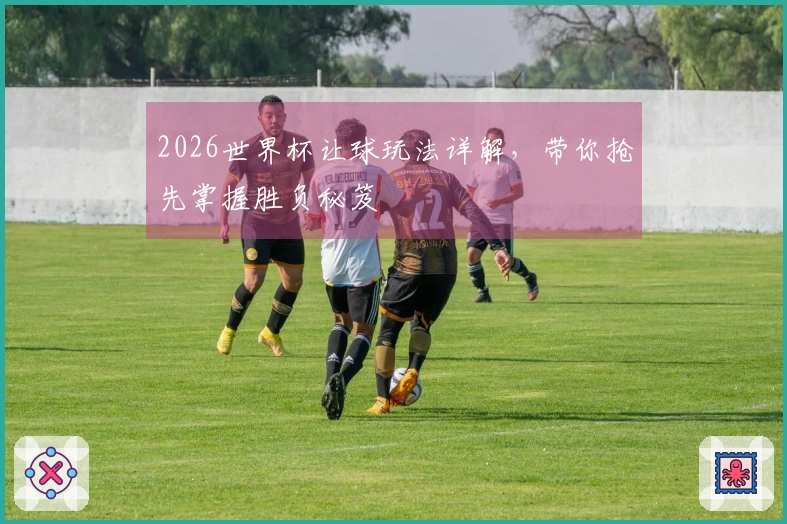 2026世界杯让球玩法详解，带你抢先掌握胜负秘笈