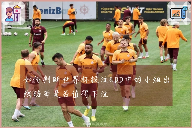 如何判断世界杯投注app中的小组出线赔率是否值得下注