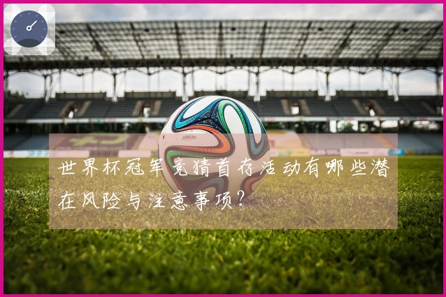 世界杯冠军竞猜首存活动有哪些潜在风险与注意事项？