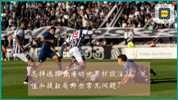 怎样选择靠谱的世界杯投注站？充值和提款有哪些常见问题？