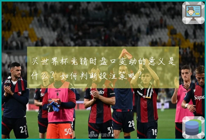买世界杯竞猜时盘口变动的意义是什么？如何判断投注策略？