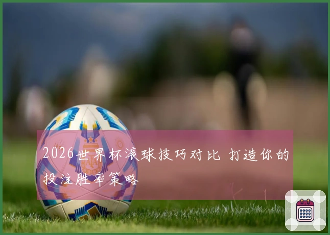 2026世界杯滚球技巧对比 打造你的投注胜率策略