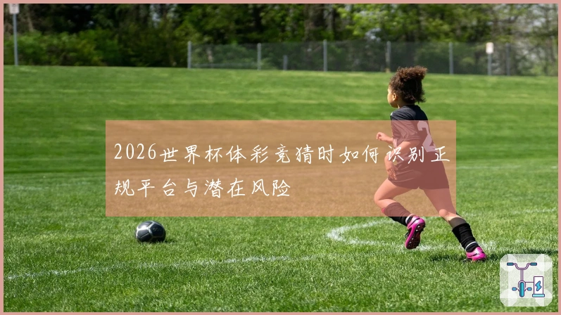 2026世界杯体彩竞猜时如何识别正规平台与潜在风险
