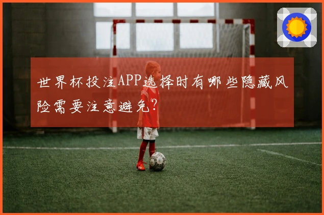 世界杯投注APP选择时有哪些隐藏风险需要注意避免？