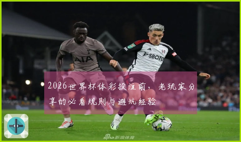 2026世界杯体彩投注前，老玩家分享的必看规则与避坑经验