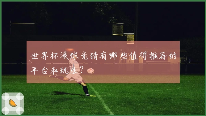 世界杯滚球竞猜有哪些值得推荐的平台和玩法？
