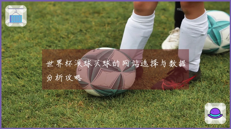 世界杯滚球买球的网站选择与数据分析攻略