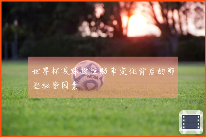 世界杯滚球投注赔率变化背后的那些秘密因素
