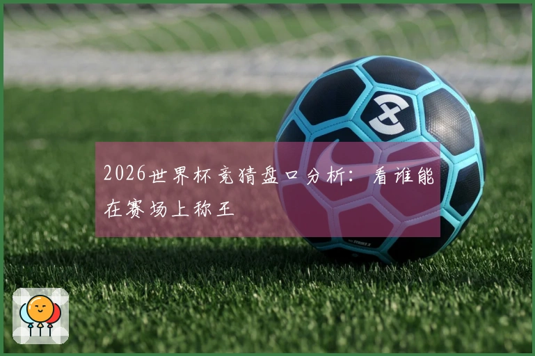 2026世界杯竞猜盘口分析：看谁能在赛场上称王