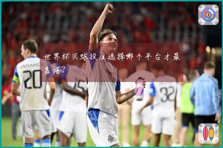 世界杯买球投注选择哪个平台才最靠谱？