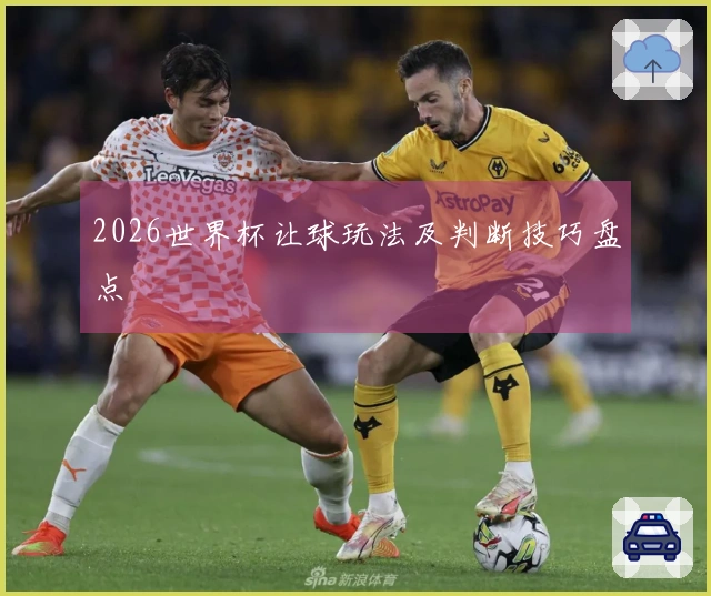 2026世界杯让球玩法及判断技巧盘点