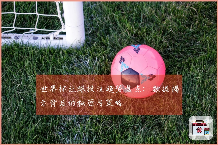 世界杯让球投注趋势盘点：数据揭示背后的秘密与策略