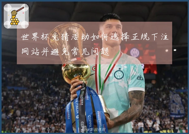 世界杯竞猜活动如何选择正规下注网站并避免常见问题