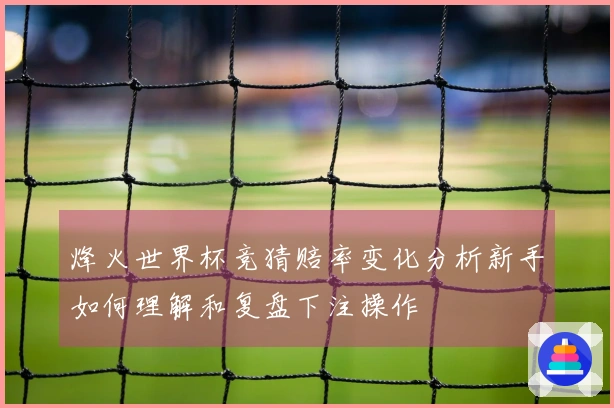 烽火世界杯竞猜赔率变化分析新手如何理解和复盘下注操作