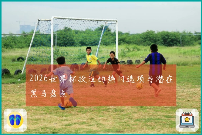 2026世界杯投注的热门选项与潜在黑马盘点